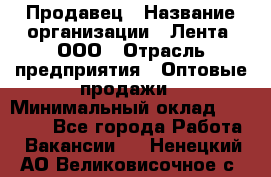 Продавец › Название организации ­ Лента, ООО › Отрасль предприятия ­ Оптовые продажи › Минимальный оклад ­ 20 000 - Все города Работа » Вакансии   . Ненецкий АО,Великовисочное с.